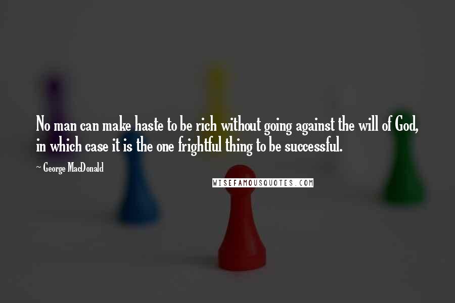 George MacDonald Quotes: No man can make haste to be rich without going against the will of God, in which case it is the one frightful thing to be successful.