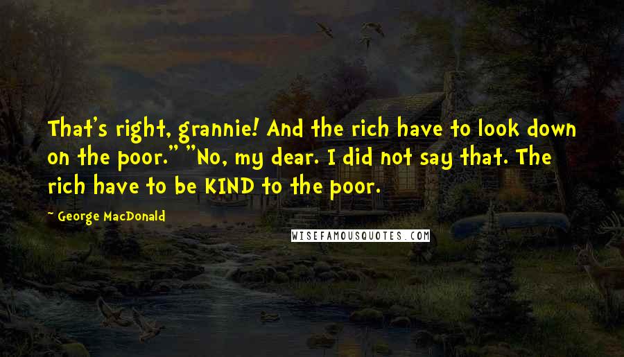 George MacDonald Quotes: That's right, grannie! And the rich have to look down on the poor." "No, my dear. I did not say that. The rich have to be KIND to the poor.