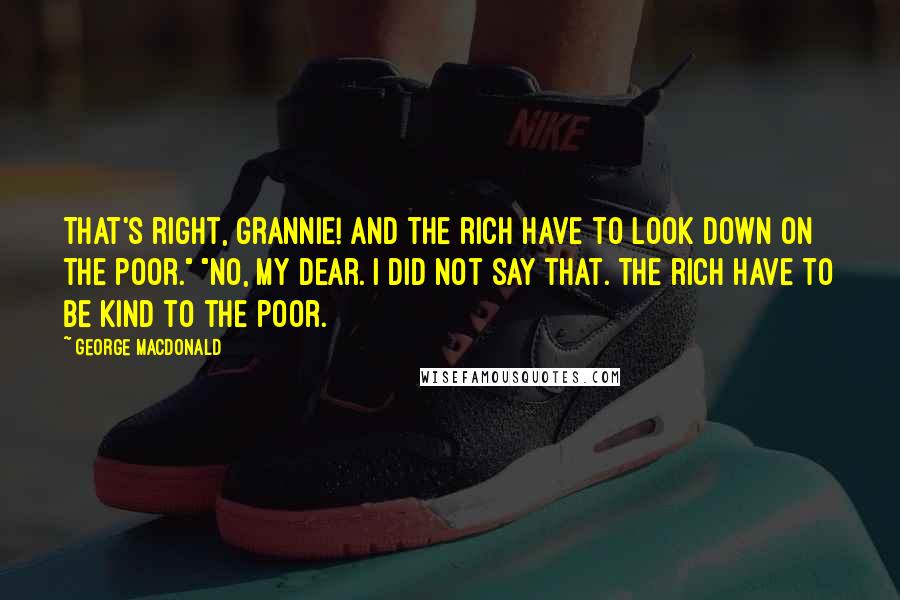 George MacDonald Quotes: That's right, grannie! And the rich have to look down on the poor." "No, my dear. I did not say that. The rich have to be KIND to the poor.