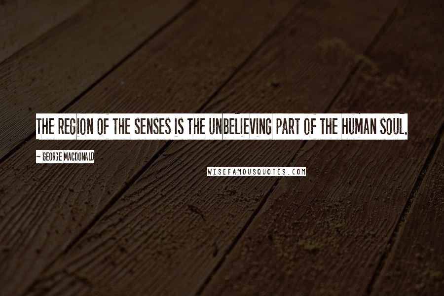 George MacDonald Quotes: The region of the senses is the unbelieving part of the human soul.