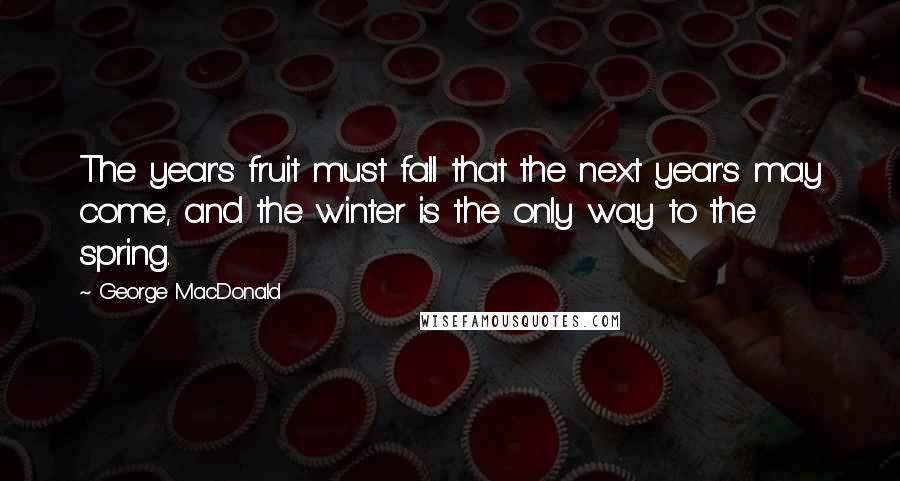 George MacDonald Quotes: The year's fruit must fall that the next year's may come, and the winter is the only way to the spring.