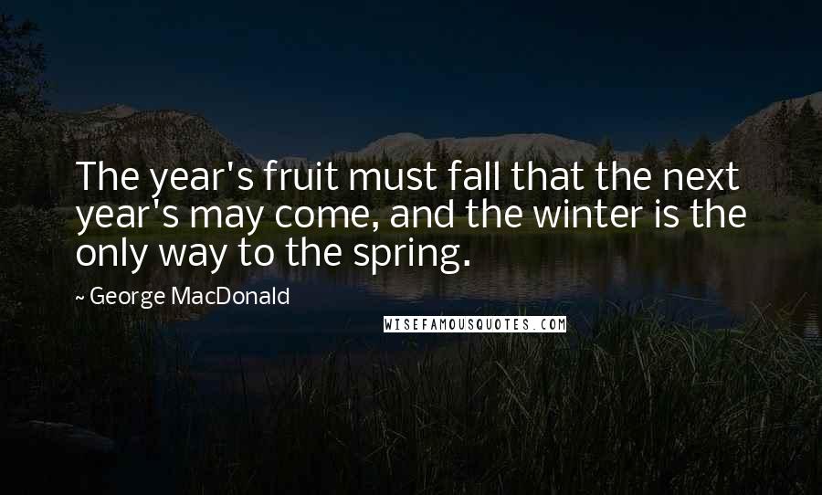 George MacDonald Quotes: The year's fruit must fall that the next year's may come, and the winter is the only way to the spring.