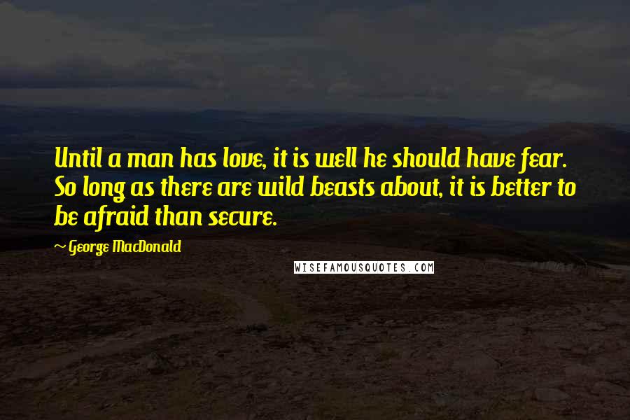 George MacDonald Quotes: Until a man has love, it is well he should have fear. So long as there are wild beasts about, it is better to be afraid than secure.