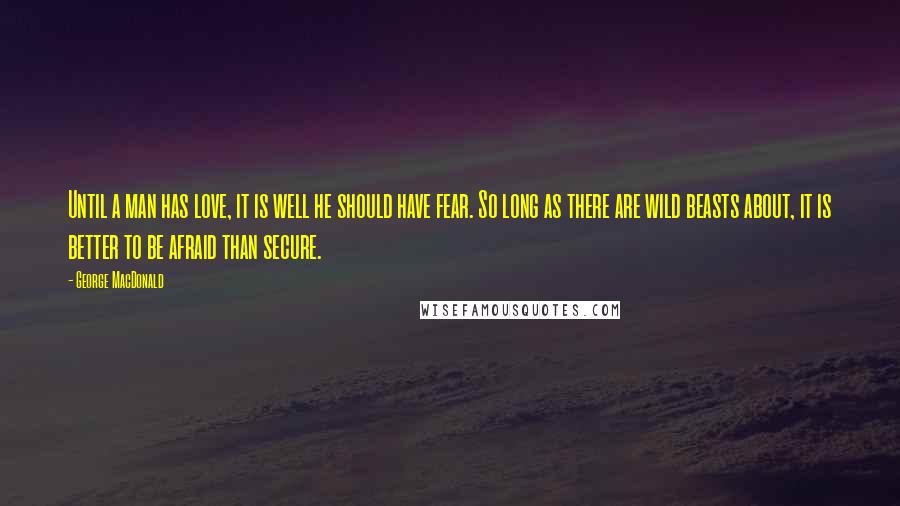 George MacDonald Quotes: Until a man has love, it is well he should have fear. So long as there are wild beasts about, it is better to be afraid than secure.