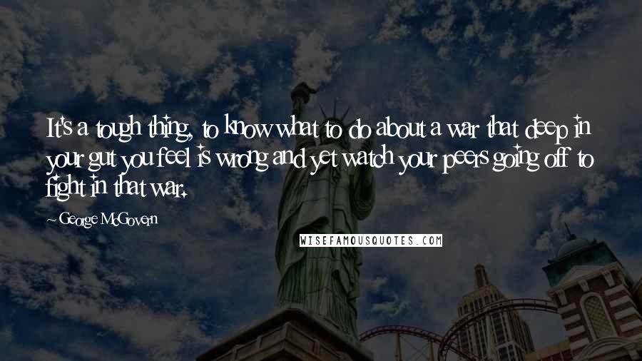 George McGovern Quotes: It's a tough thing, to know what to do about a war that deep in your gut you feel is wrong and yet watch your peers going off to fight in that war.