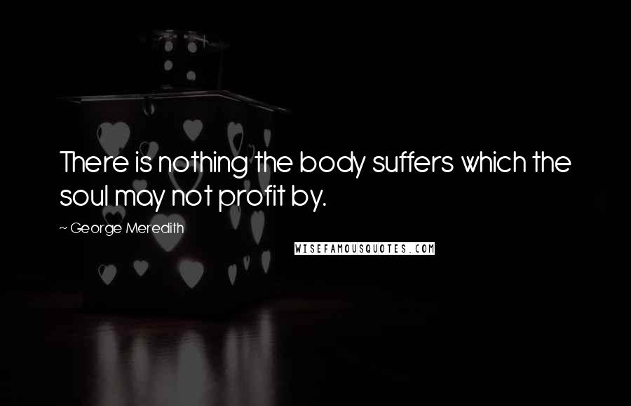 George Meredith Quotes: There is nothing the body suffers which the soul may not profit by.