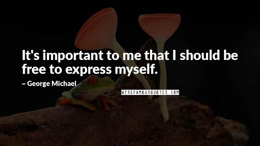 George Michael Quotes: It's important to me that I should be free to express myself.