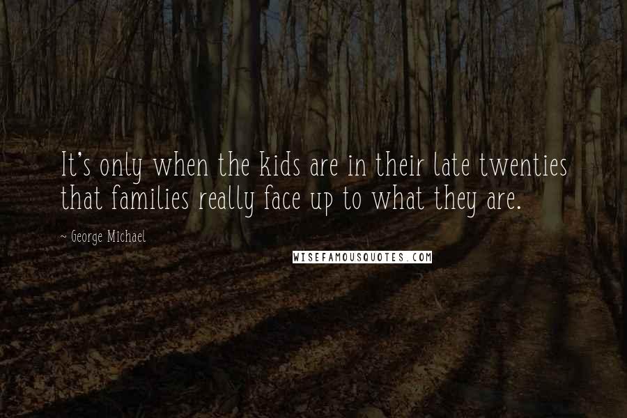 George Michael Quotes: It's only when the kids are in their late twenties that families really face up to what they are.