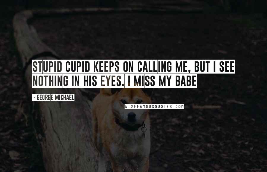 George Michael Quotes: Stupid cupid keeps on calling me, but I see nothing in his eyes. I miss my babe