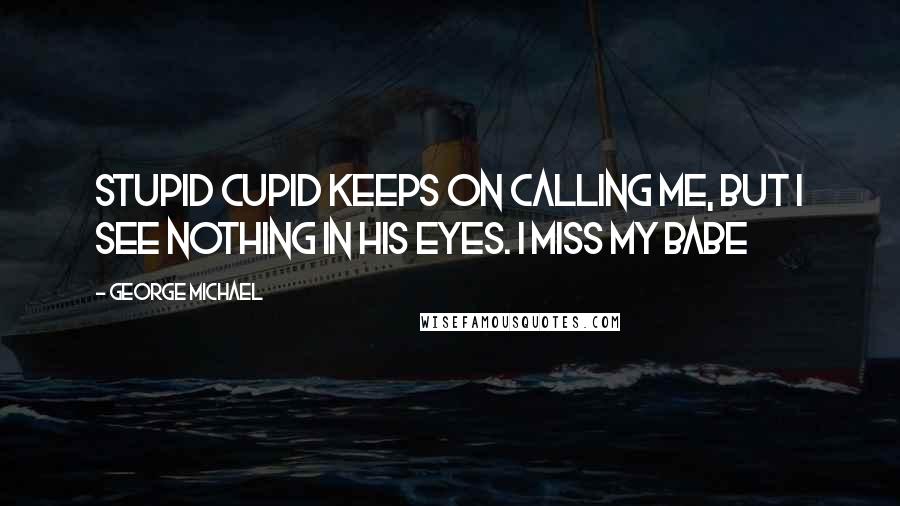 George Michael Quotes: Stupid cupid keeps on calling me, but I see nothing in his eyes. I miss my babe