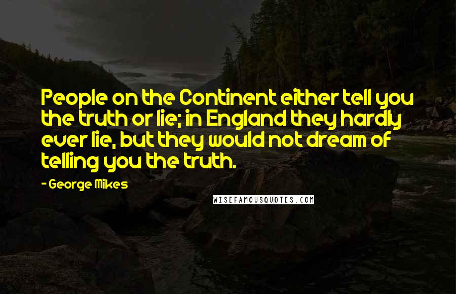 George Mikes Quotes: People on the Continent either tell you the truth or lie; in England they hardly ever lie, but they would not dream of telling you the truth.