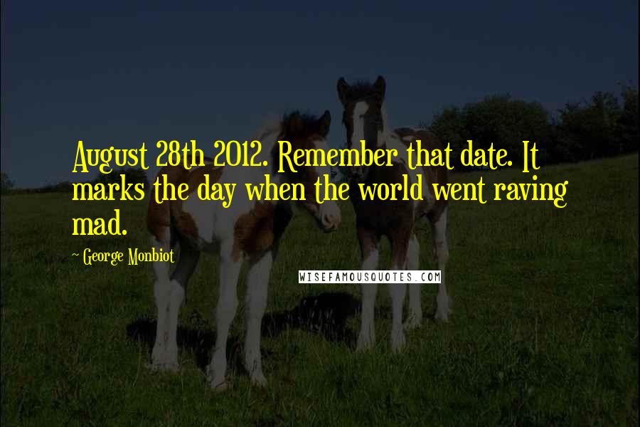 George Monbiot Quotes: August 28th 2012. Remember that date. It marks the day when the world went raving mad.