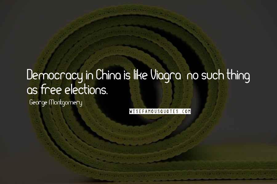 George Montgomery Quotes: Democracy in China is like Viagra; no such thing as free elections.