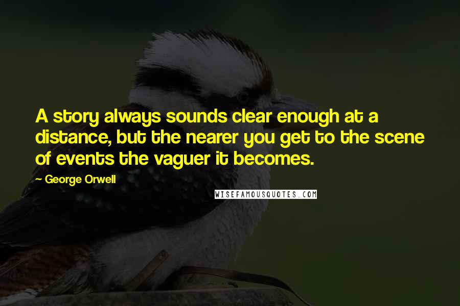 George Orwell Quotes: A story always sounds clear enough at a distance, but the nearer you get to the scene of events the vaguer it becomes.