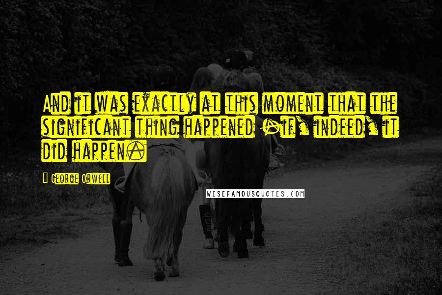 George Orwell Quotes: And it was exactly at this moment that the significant thing happened -if, indeed, it did happen.