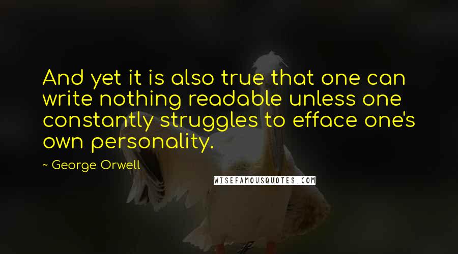 George Orwell Quotes: And yet it is also true that one can write nothing readable unless one constantly struggles to efface one's own personality.