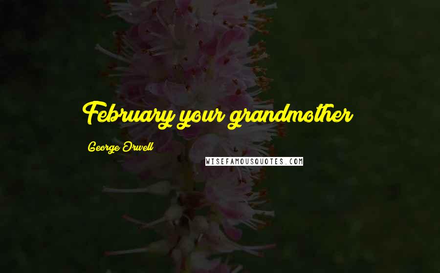 George Orwell Quotes: February your grandmother!