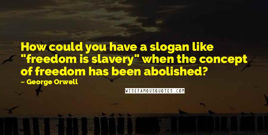 George Orwell Quotes: How could you have a slogan like "freedom is slavery" when the concept of freedom has been abolished?