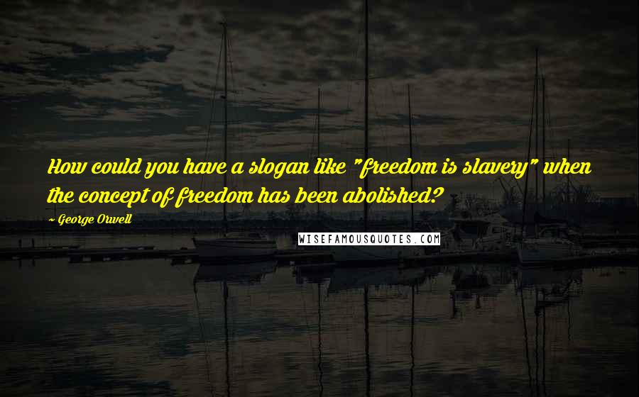 George Orwell Quotes: How could you have a slogan like "freedom is slavery" when the concept of freedom has been abolished?