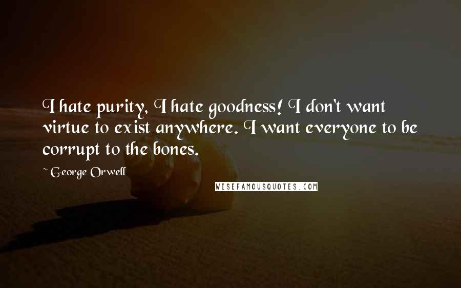 George Orwell Quotes: I hate purity, I hate goodness! I don't want virtue to exist anywhere. I want everyone to be corrupt to the bones.