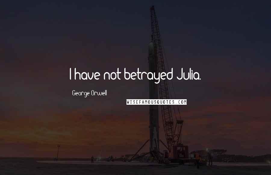 George Orwell Quotes: I have not betrayed Julia.