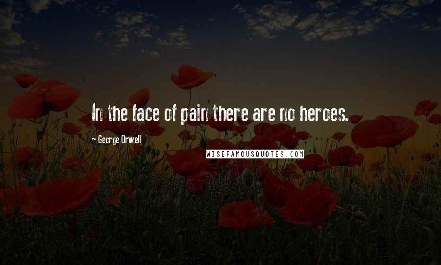 George Orwell Quotes: In the face of pain there are no heroes.