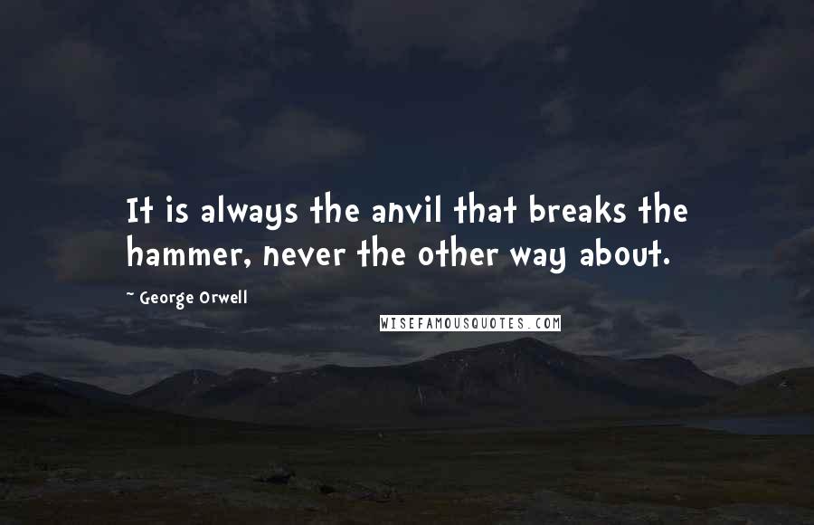 George Orwell Quotes: It is always the anvil that breaks the hammer, never the other way about.