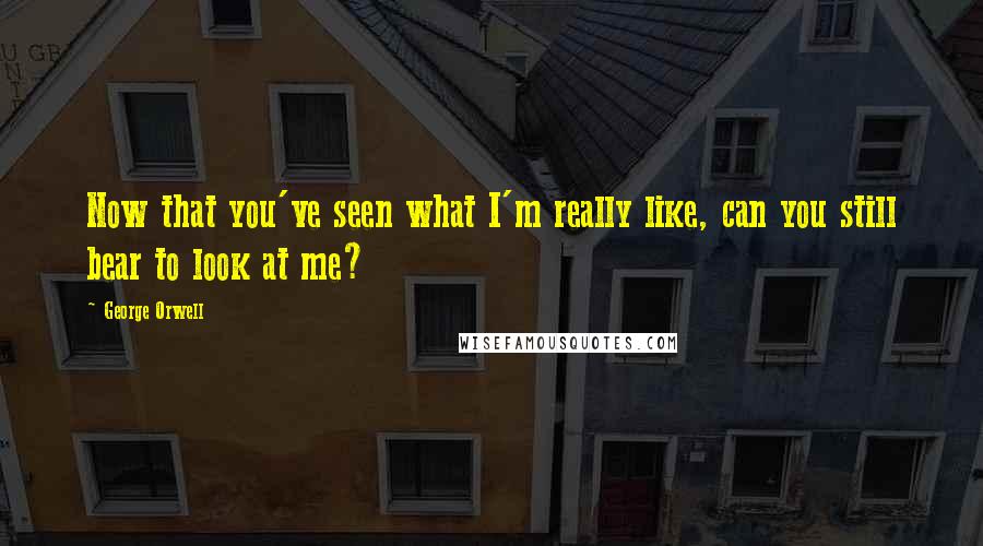 George Orwell Quotes: Now that you've seen what I'm really like, can you still bear to look at me?