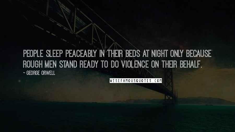 George Orwell Quotes: People sleep peaceably in their beds at night only because rough men stand ready to do violence on their behalf.