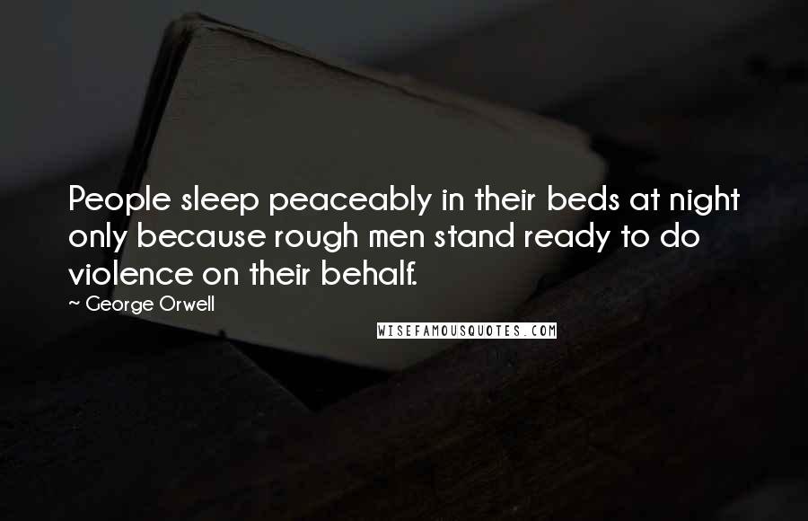 George Orwell Quotes: People sleep peaceably in their beds at night only because rough men stand ready to do violence on their behalf.