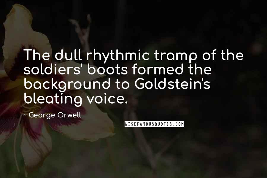 George Orwell Quotes: The dull rhythmic tramp of the soldiers' boots formed the background to Goldstein's bleating voice.