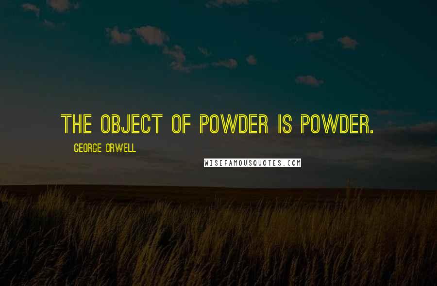 George Orwell Quotes: The object of powder is powder.