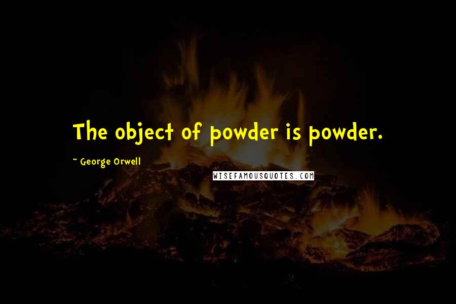 George Orwell Quotes: The object of powder is powder.