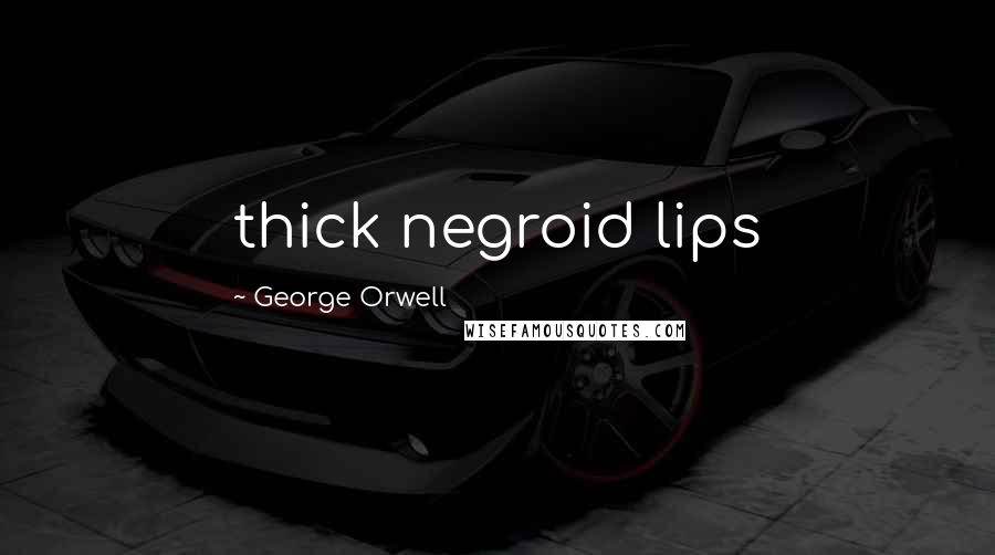 George Orwell Quotes: thick negroid lips