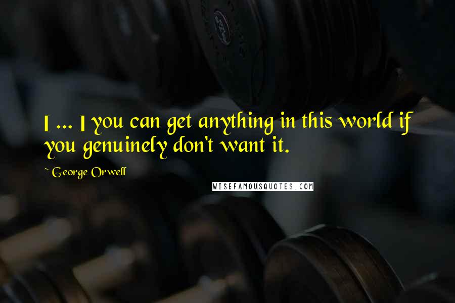 George Orwell Quotes: [ ... ] you can get anything in this world if you genuinely don't want it.