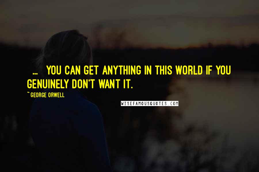 George Orwell Quotes: [ ... ] you can get anything in this world if you genuinely don't want it.