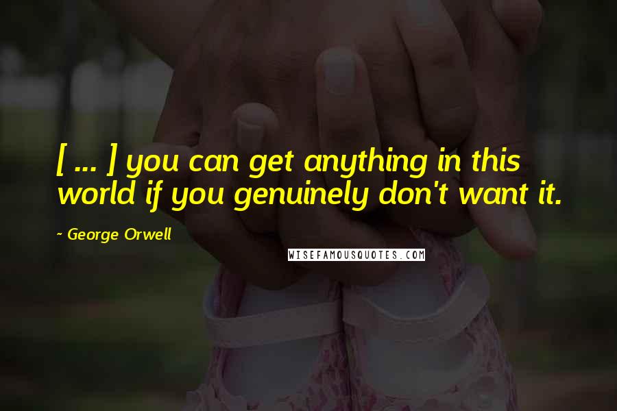 George Orwell Quotes: [ ... ] you can get anything in this world if you genuinely don't want it.