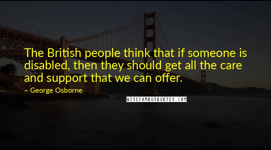 George Osborne Quotes: The British people think that if someone is disabled, then they should get all the care and support that we can offer.