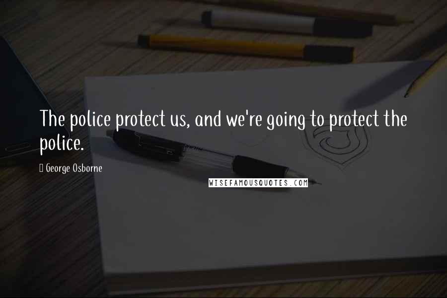 George Osborne Quotes: The police protect us, and we're going to protect the police.