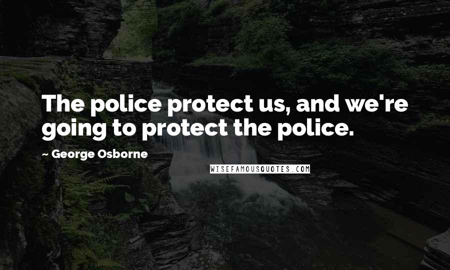 George Osborne Quotes: The police protect us, and we're going to protect the police.