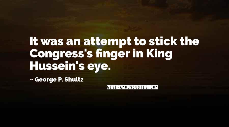 George P. Shultz Quotes: It was an attempt to stick the Congress's finger in King Hussein's eye.