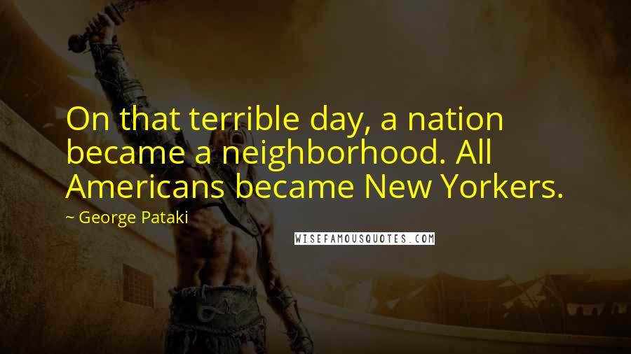 George Pataki Quotes: On that terrible day, a nation became a neighborhood. All Americans became New Yorkers.