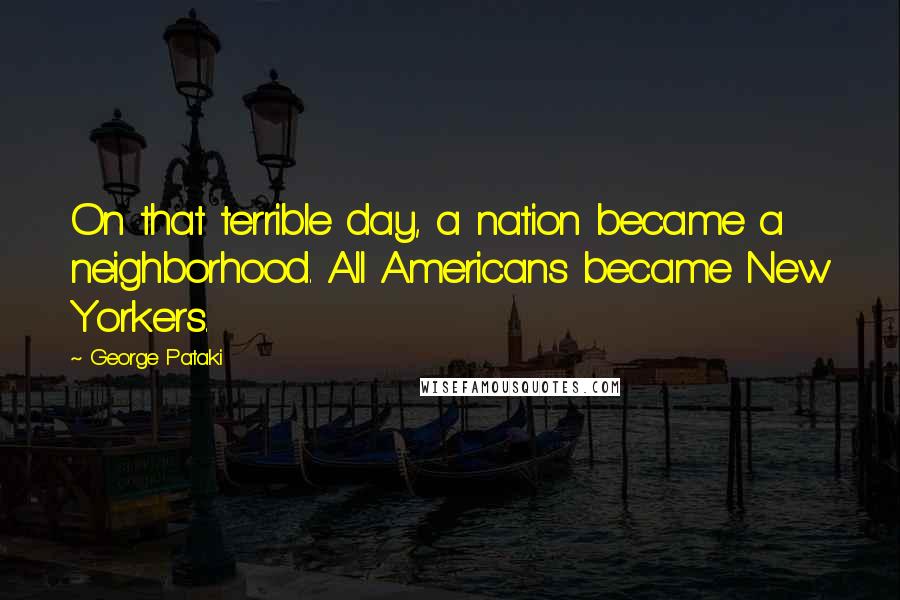 George Pataki Quotes: On that terrible day, a nation became a neighborhood. All Americans became New Yorkers.