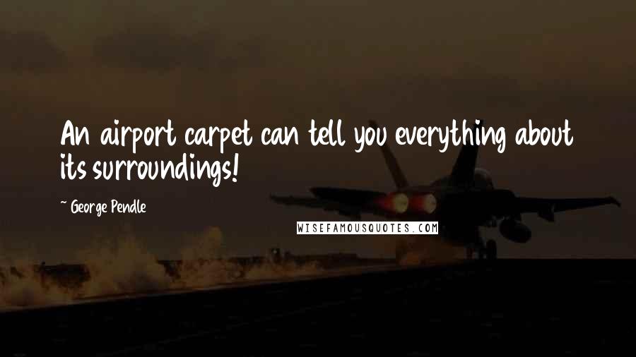 George Pendle Quotes: An airport carpet can tell you everything about its surroundings!