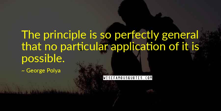 George Polya Quotes: The principle is so perfectly general that no particular application of it is possible.