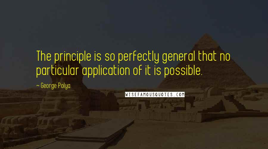 George Polya Quotes: The principle is so perfectly general that no particular application of it is possible.