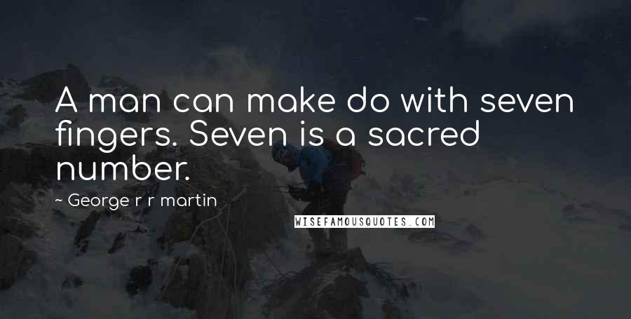 George R R Martin Quotes: A man can make do with seven fingers. Seven is a sacred number.