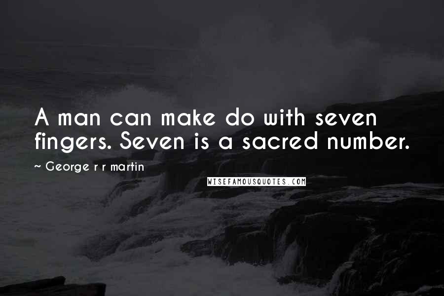 George R R Martin Quotes: A man can make do with seven fingers. Seven is a sacred number.