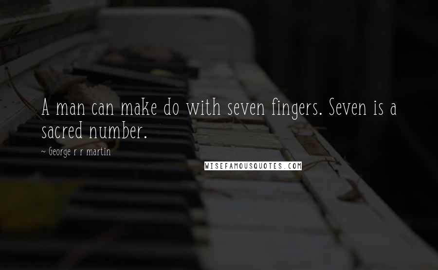 George R R Martin Quotes: A man can make do with seven fingers. Seven is a sacred number.