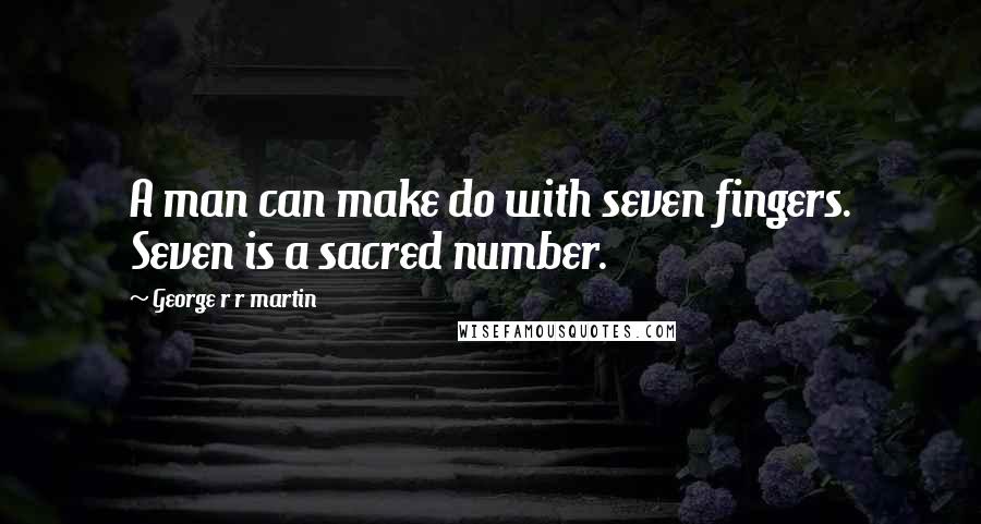 George R R Martin Quotes: A man can make do with seven fingers. Seven is a sacred number.